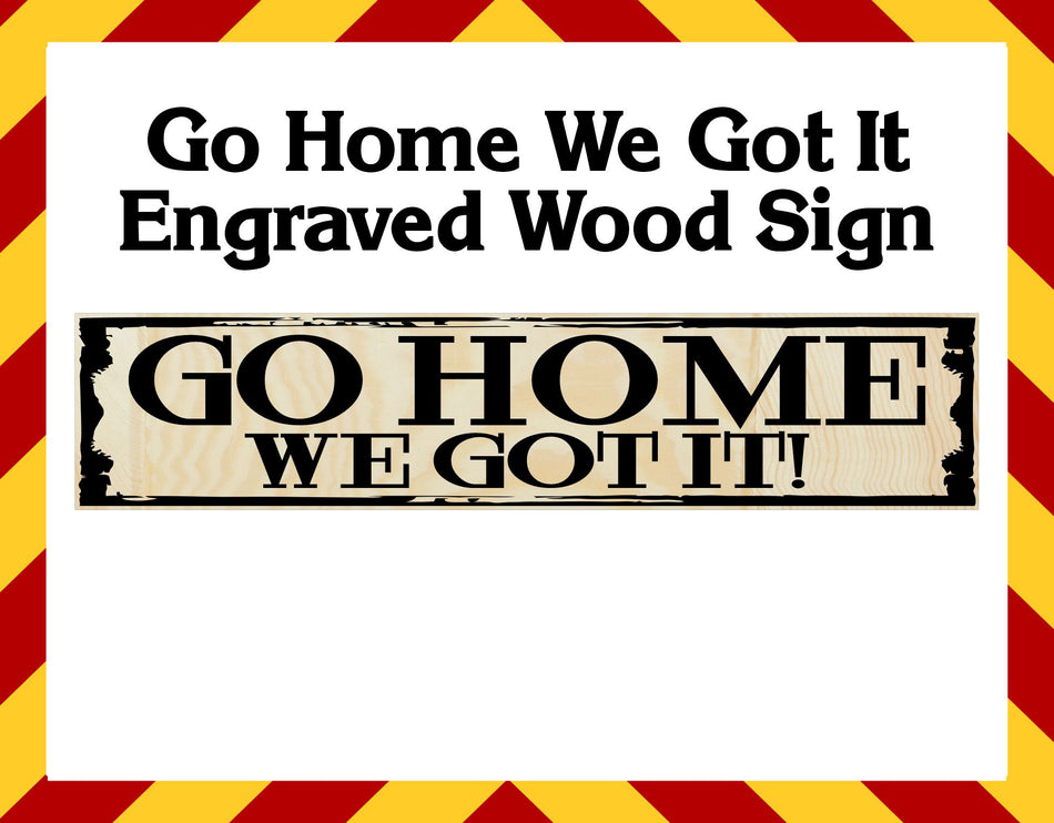 Wood Sign - Go Home We Got It Engraved Sign 23" x 5"
